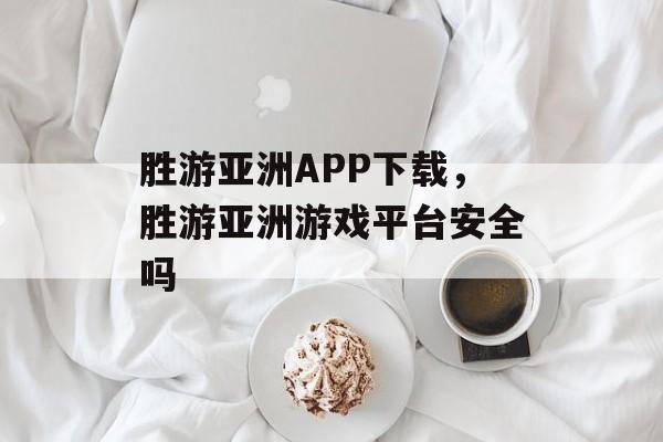 胜游亚洲APP下载，胜游亚洲游戏平台安全吗