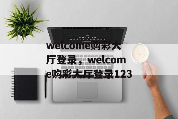 welcome购彩大厅登录，welcome购彩大厅登录123