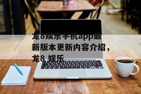 龙8娱乐手机app最新版本更新内容介绍，龙8 娱乐